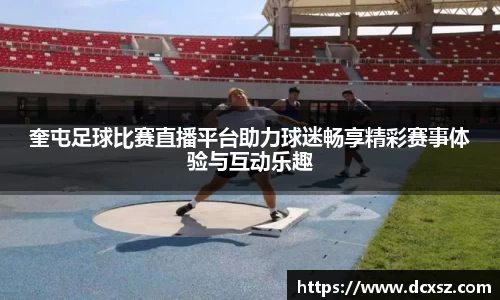 奎屯足球比赛直播平台助力球迷畅享精彩赛事体验与互动乐趣