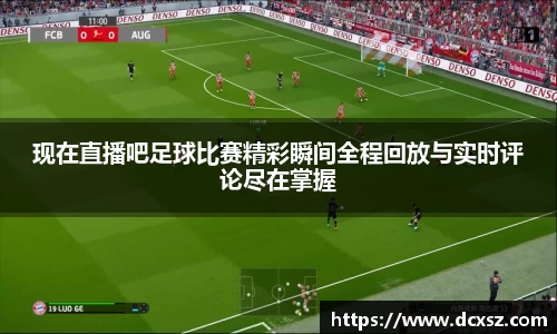 现在直播吧足球比赛精彩瞬间全程回放与实时评论尽在掌握